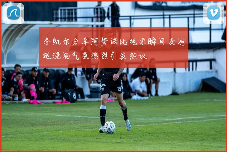 李凯尔分享阿努诺比绝杀瞬间麦迪逊现场气氛热烈引发热议
